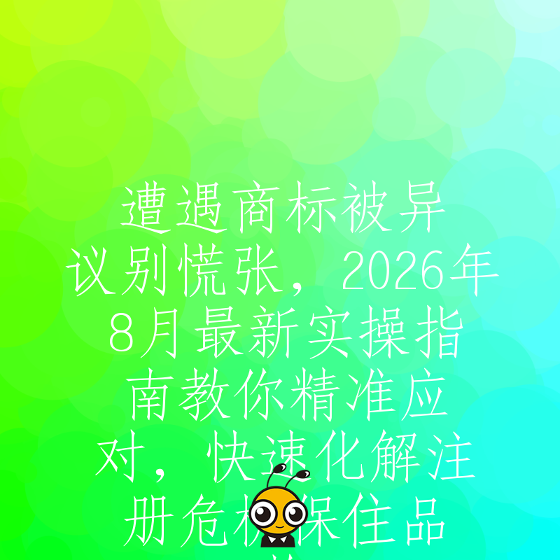 遭遇商标被异议别慌张，2026年8月最新实操指南教你精准应对，快速化解注册危机保住品牌