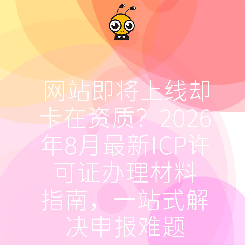 网站即将上线却卡在资质？2026年8月最新ICP许可证办理材料指南，一站式解决申报难题