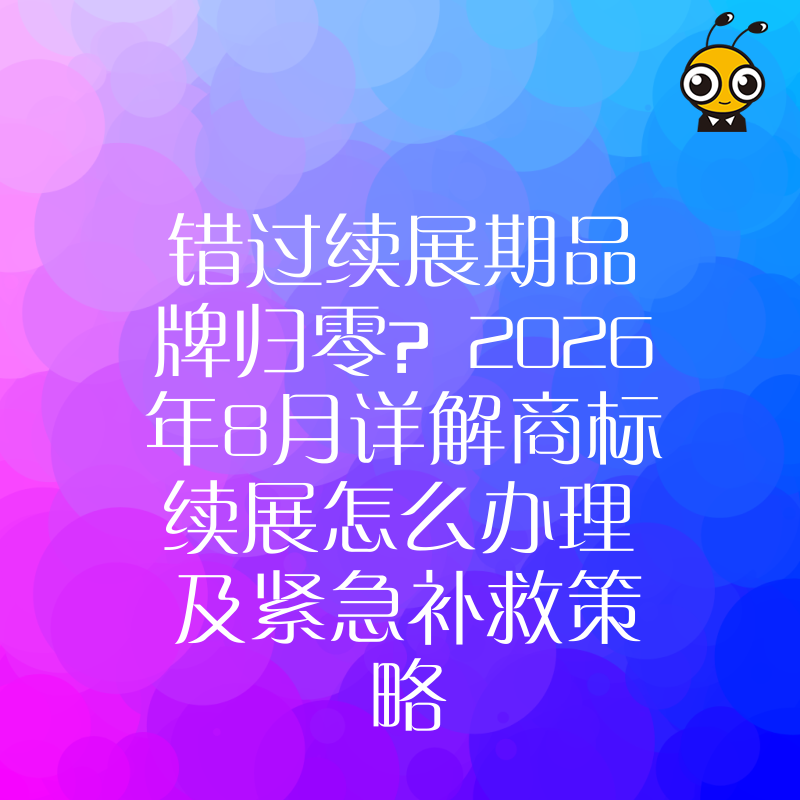 错过续展期品牌归零？2026年8月详解商标续展怎么办理及紧急补救策略