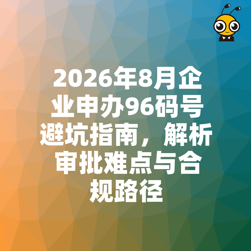 2026年8月企业申办96码号避坑指南，解析审批难点与合规路径