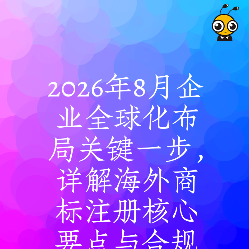 2026年8月企业全球化布局关键一步，详解海外商标注册核心要点与合规价值