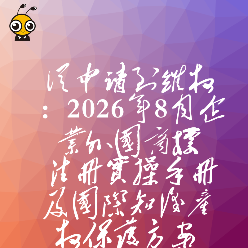 从申请到维权：2026年8月企业外国商标注册实操手册及国际知识产权保护方案