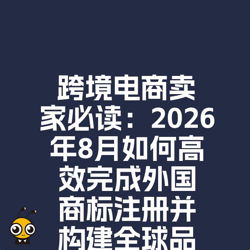 跨境电商卖家必读：2026年8月如何高效完成外国商标注册并构建全球品牌护城河