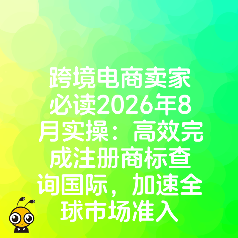 跨境电商卖家必读2026年8月实操：高效完成注册商标查询国际，加速全球市场准入