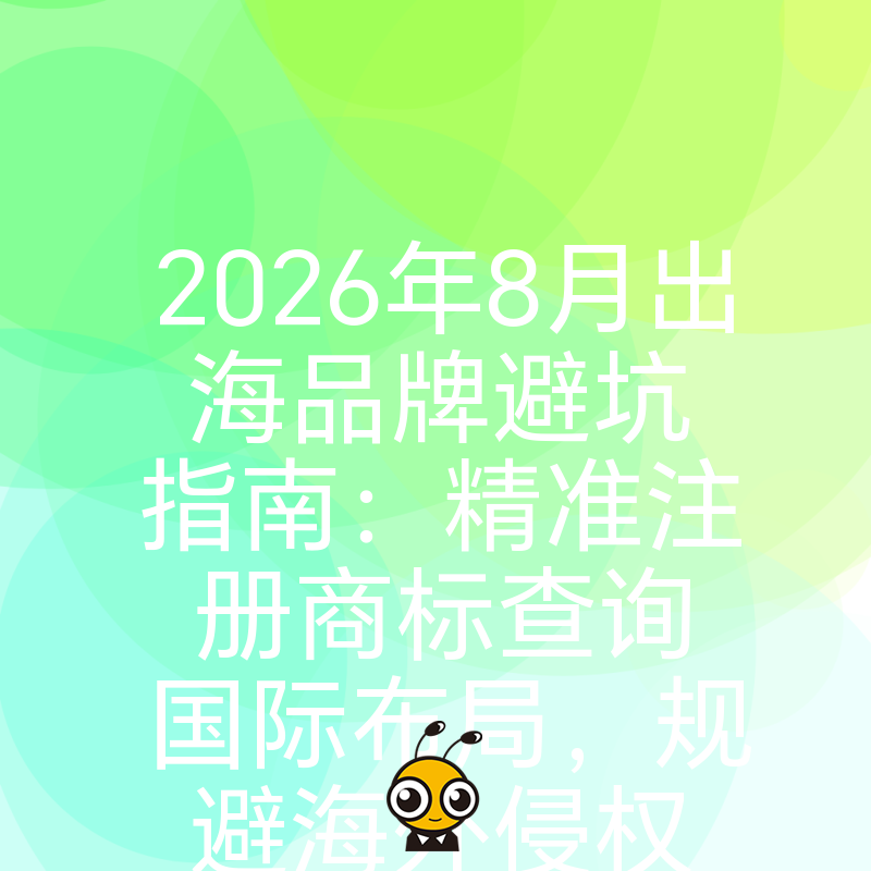2026年8月出海品牌避坑指南：精准注册商标查询国际布局，规避海外侵权风险