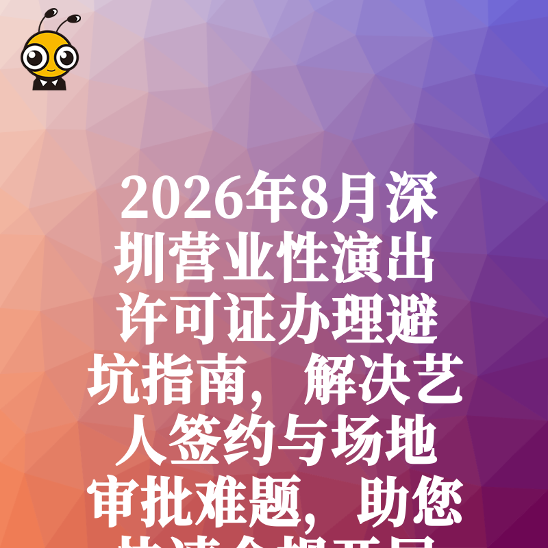 2026年8月深圳营业性演出许可证办理避坑指南，解决艺人签约与场地审批难题，助您快速合规开展线下演艺业务