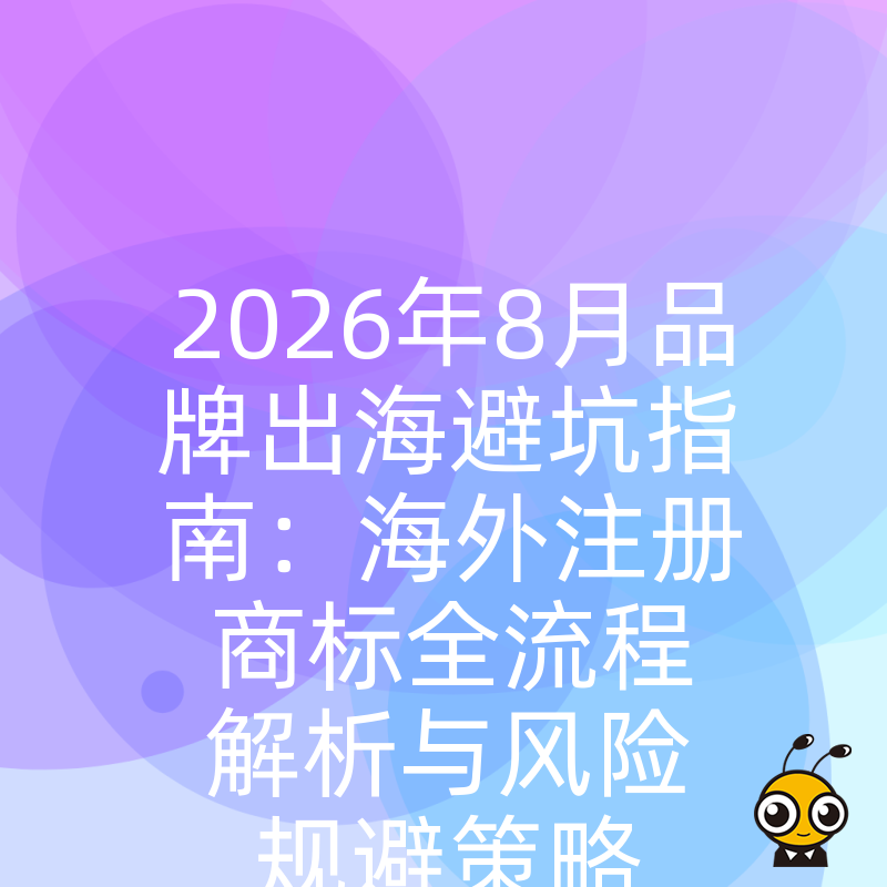 2026年8月品牌出海避坑指南：海外注册商标全流程解析与风险规避策略