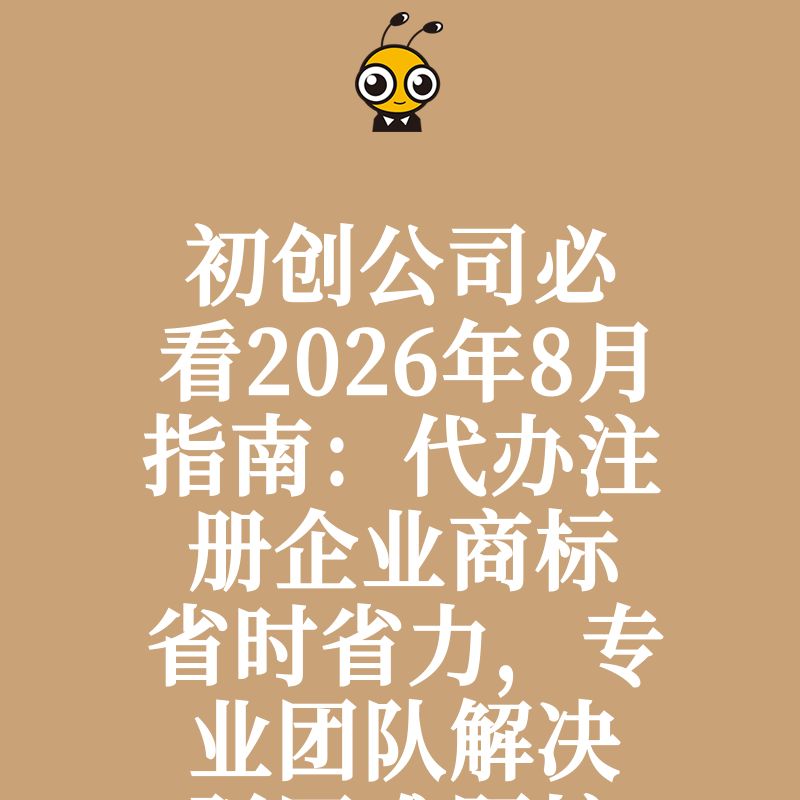 初创公司必看2026年8月指南：代办注册企业商标省时省力，专业团队解决驳回难题护航品牌