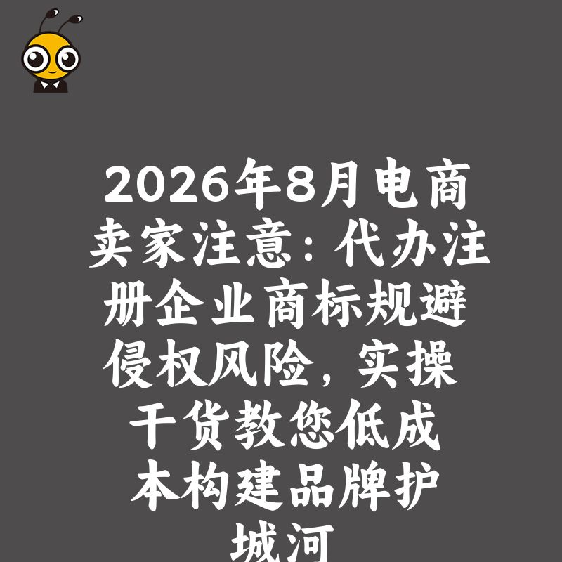 2026年8月电商卖家注意：代办注册企业商标规避侵权风险，实操干货教您低成本构建品牌护城河