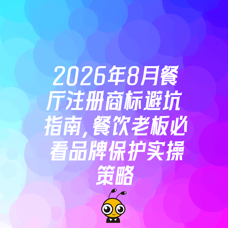 2026年8月餐厅注册商标避坑指南，餐饮老板必看品牌保护实操策略