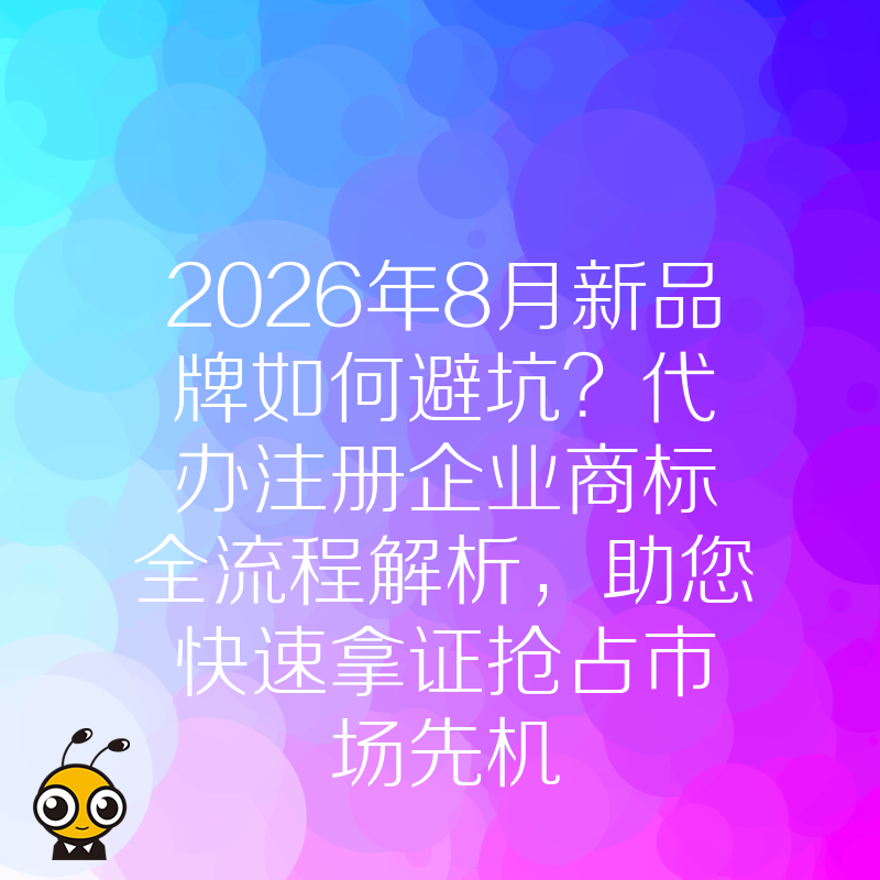 2026年8月新品牌如何避坑？代办注册企业商标全流程解析，助您快速拿证抢占市场先机