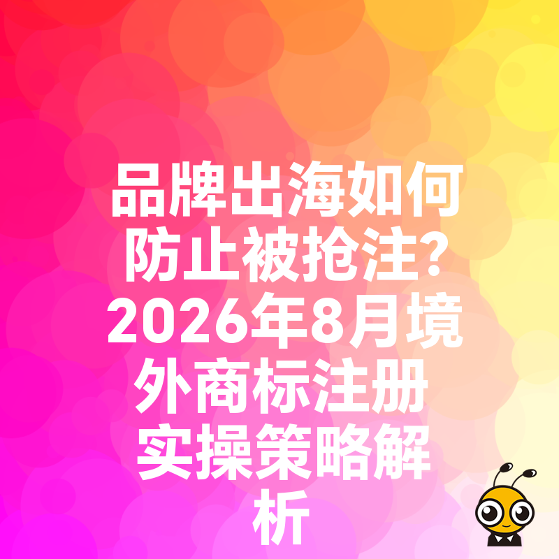 品牌出海如何防止被抢注？2026年8月境外商标注册实操策略解析