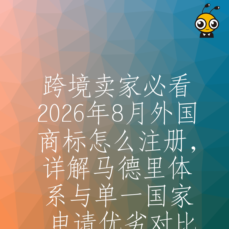 跨境卖家必看2026年8月外国商标怎么注册，详解马德里体系与单一国家申请优劣对比