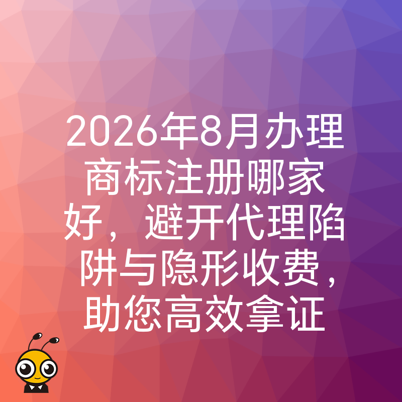 2026年8月办理商标注册哪家好，避开代理陷阱与隐形收费，助您高效拿证