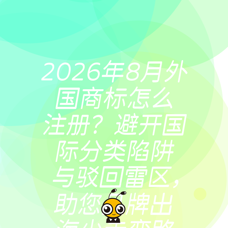 2026年8月外国商标怎么注册？避开国际分类陷阱与驳回雷区，助您品牌出海少走弯路