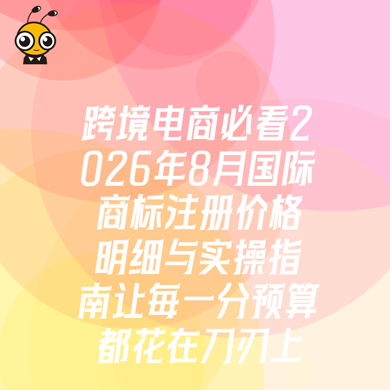 跨境电商必看2026年8月国际商标注册价格明细与实操指南让每一分预算都花在刀刃上