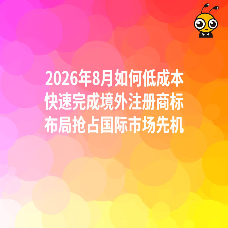 2026年8月如何低成本快速完成境外注册商标布局抢占国际市场先机