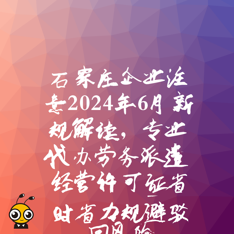 石家庄企业注意2024年6月新规解读，专业代办劳务派遣经营许可证省时省力规避驳回风险