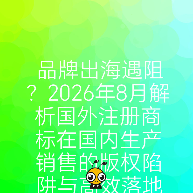 品牌出海遇阻？2026年8月解析国外注册商标在国内生产销售的版权陷阱与高效落地方案