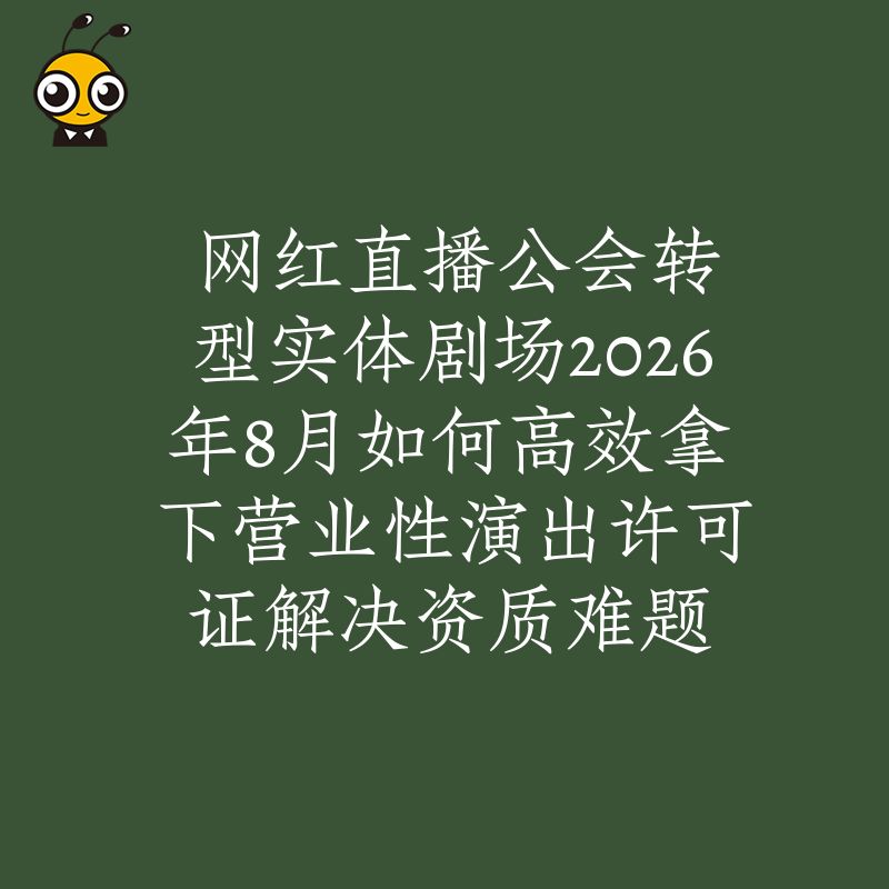 网红直播公会转型实体剧场2026年8月如何高效拿下营业性演出许可证解决资质难题