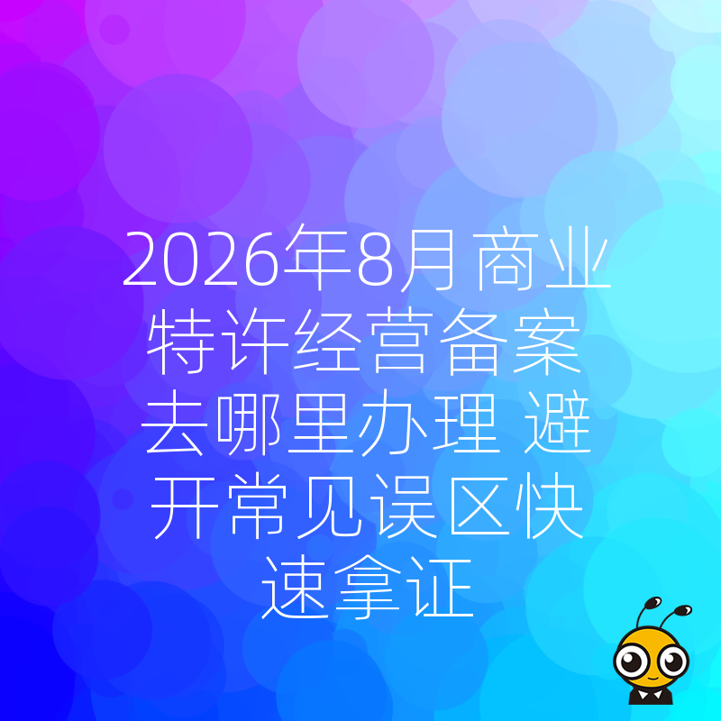 2026年8月商业特许经营备案去哪里办理 避开常见误区快速拿证