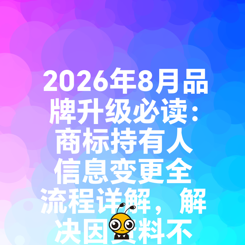 2026年8月品牌升级必读：商标持有人信息变更全流程详解，解决因资料不一致导致的电商下架与入驻难题