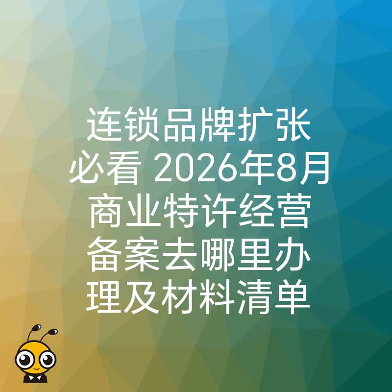 连锁品牌扩张必看 2026年8月商业特许经营备案去哪里办理及材料清单