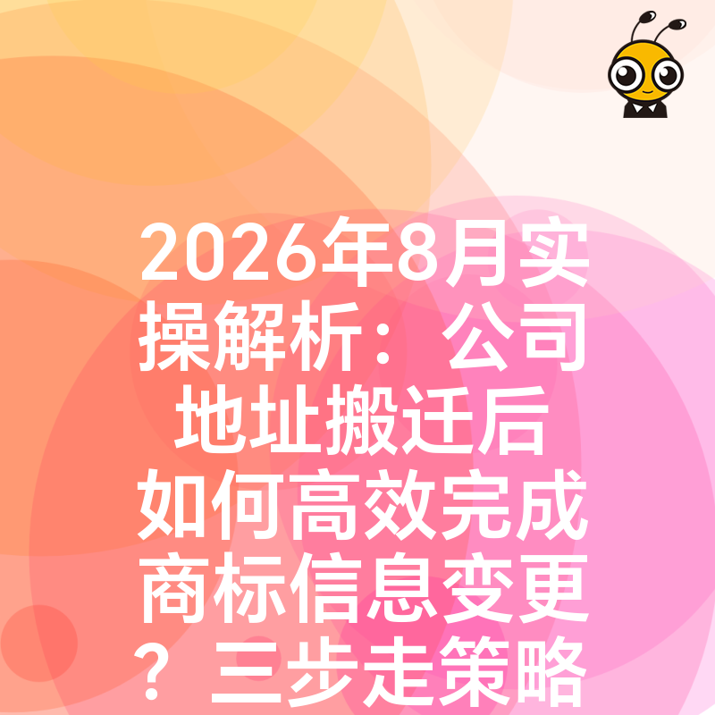 2026年8月实操解析：公司地址搬迁后如何高效完成商标信息变更？三步走策略助您规避行政驳回风险