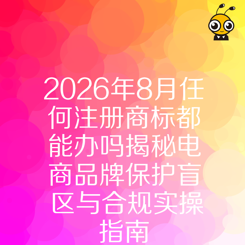 2026年8月任何注册商标都能办吗揭秘电商品牌保护盲区与合规实操指南