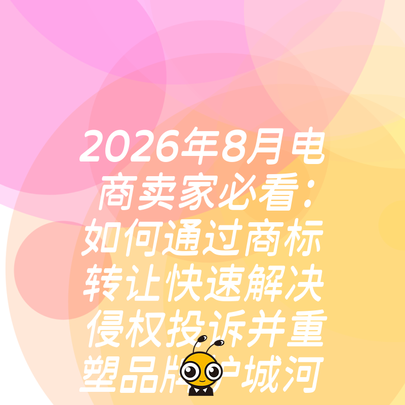 2026年8月电商卖家必看：如何通过商标转让快速解决侵权投诉并重塑品牌护城河