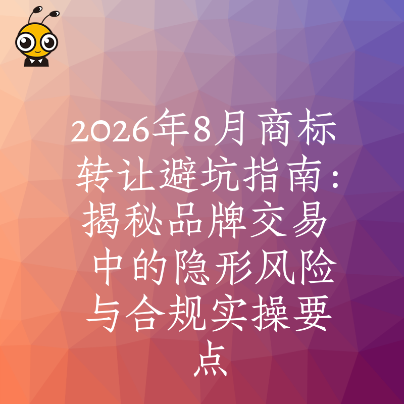 2026年8月商标转让避坑指南：揭秘品牌交易中的隐形风险与合规实操要点