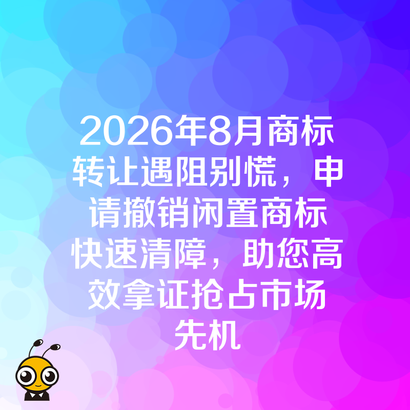 2026年8月商标转让遇阻别慌，申请撤销闲置商标快速清障，助您高效拿证抢占市场先机