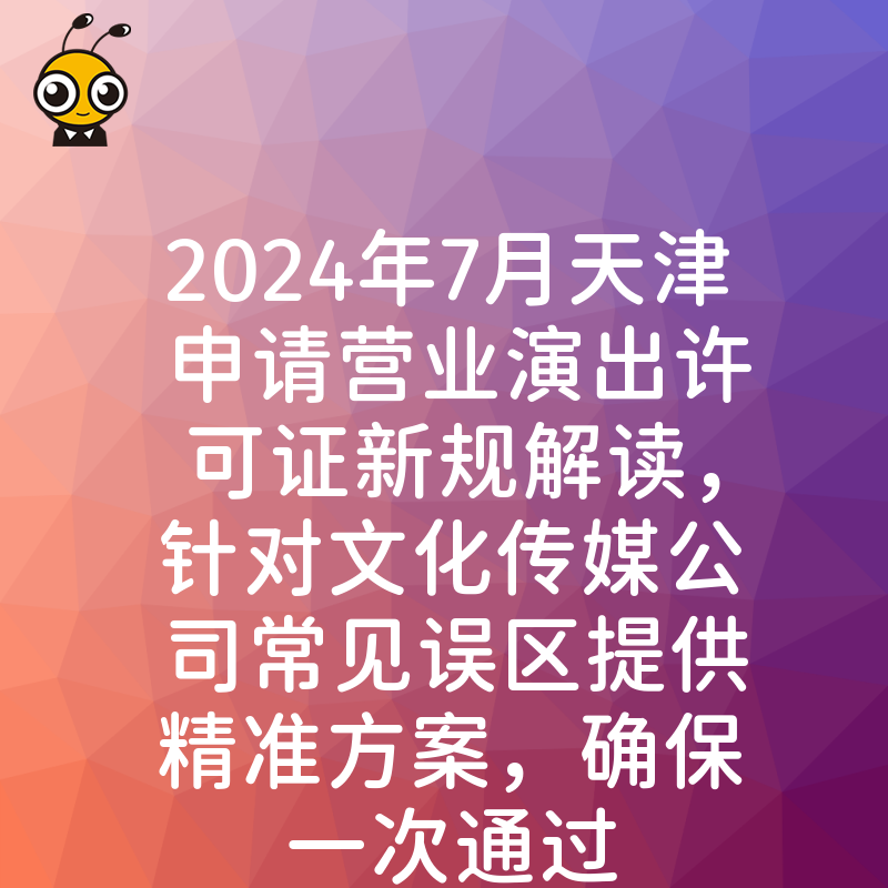 2024年7月天津申请营业演出许可证新规解读，针对文化传媒公司常见误区提供精准方案，确保一次通过
