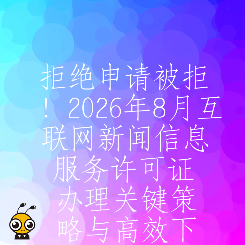 拒绝申请被拒！2026年8月互联网新闻信息服务许可证办理关键策略与高效下证方案