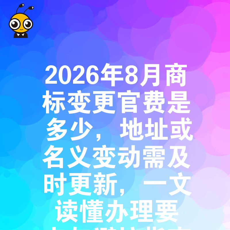 2026年8月商标变更官费是多少，地址或名义变动需及时更新，一文读懂办理要点与避坑指南