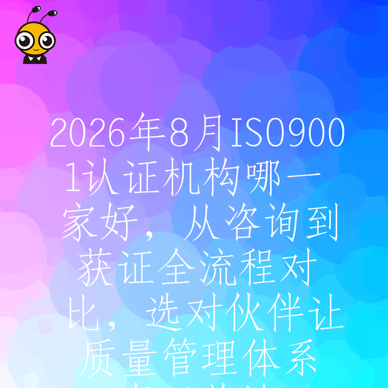 2026年8月ISO9001认证机构哪一家好，从咨询到获证全流程对比，选对伙伴让质量管理体系真正落地