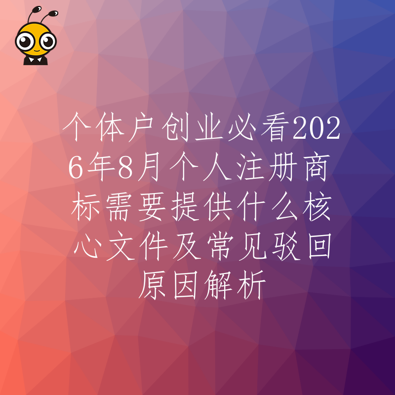 个体户创业必看2026年8月个人注册商标需要提供什么核心文件及常见驳回原因解析