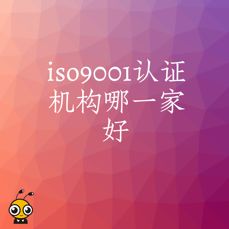 2026年8月ISO9001认证机构哪一家好，避开低价陷阱与隐形收费，助企业高效拿证提升投标竞争力