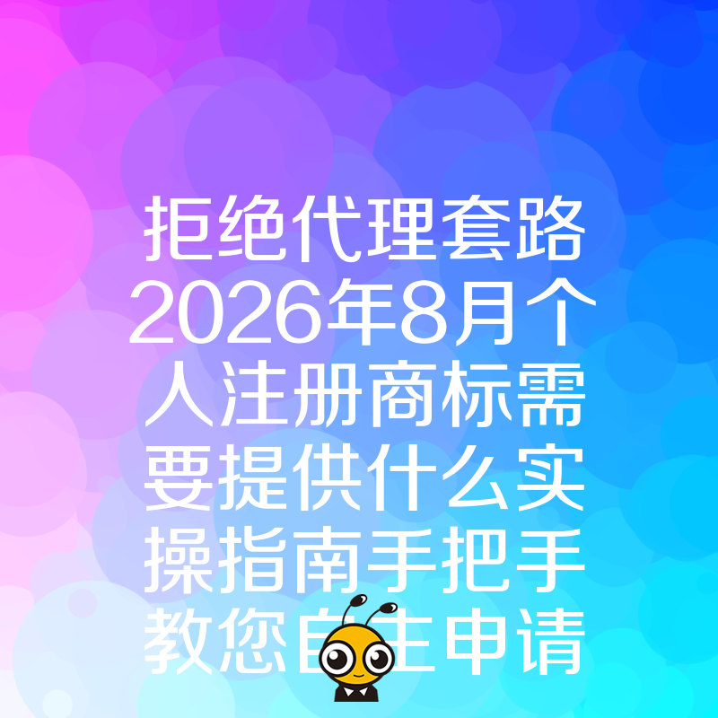 拒绝代理套路2026年8月个人注册商标需要提供什么实操指南手把手教您自主申请