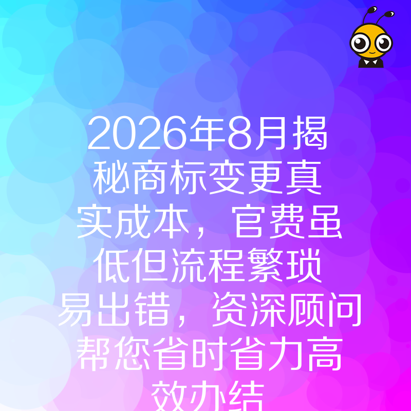 2026年8月揭秘商标变更真实成本，官费虽低但流程繁琐易出错，资深顾问帮您省时省力高效办结