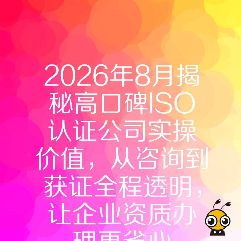2026年8月揭秘高口碑ISO认证公司实操价值，从咨询到获证全程透明，让企业资质办理更省心