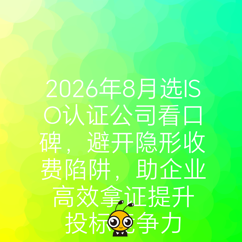 2026年8月选ISO认证公司看口碑，避开隐形收费陷阱，助企业高效拿证提升投标竞争力