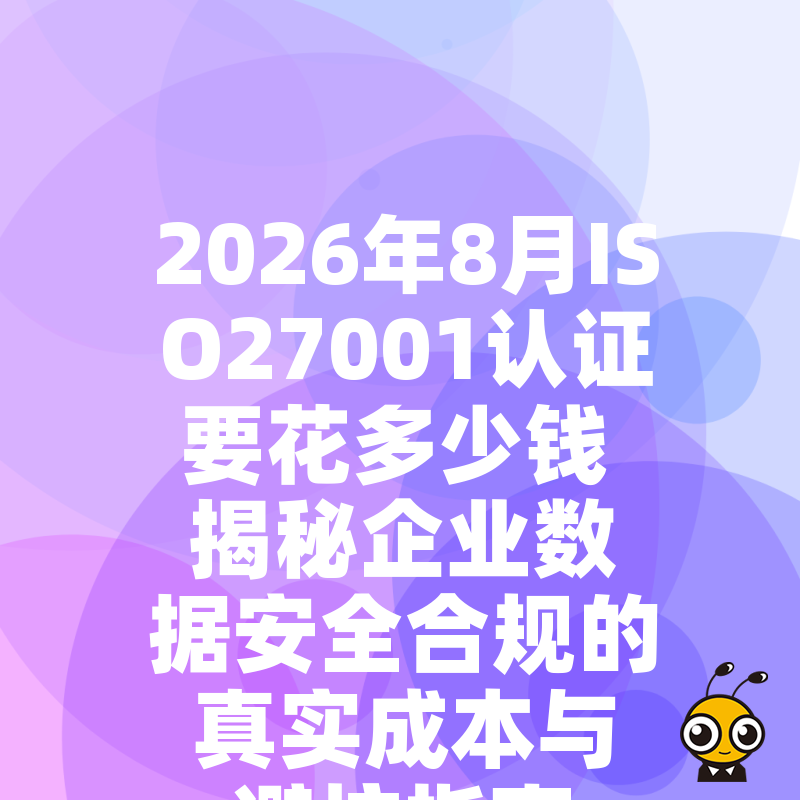 2026年8月ISO27001认证要花多少钱 揭秘企业数据安全合规的真实成本与避坑指南