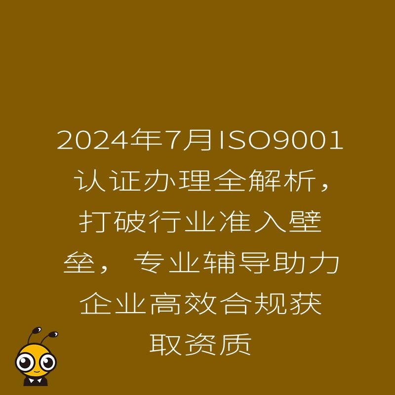 2024年7月ISO9001认证办理全解析，打破行业准入壁垒，专业辅导助力企业高效合规获取资质