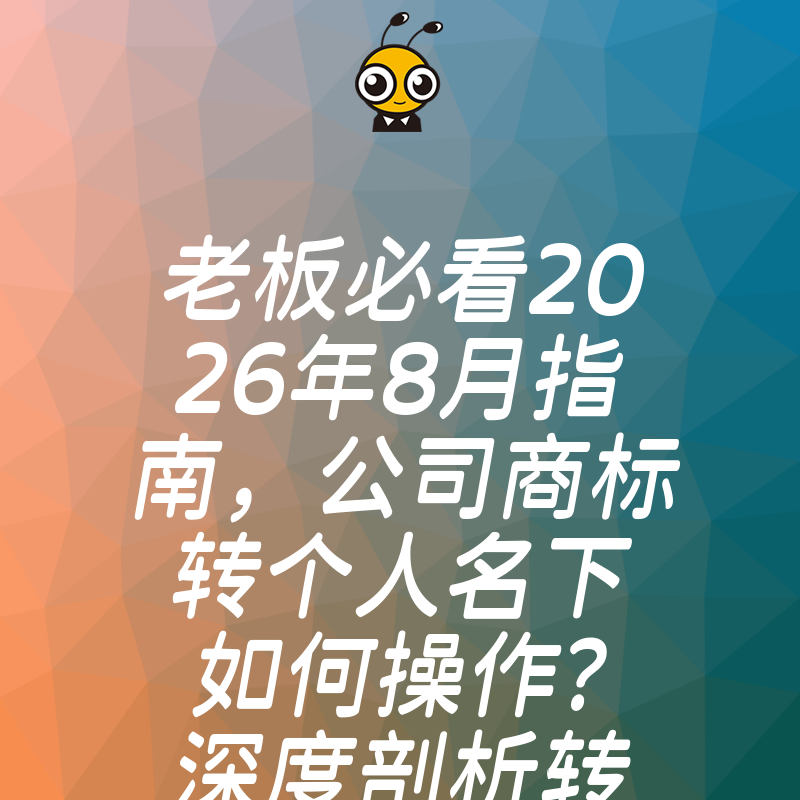 老板必看2026年8月指南，公司商标转个人名下如何操作？深度剖析转让难点与实操细节，确保品牌资产安全落地