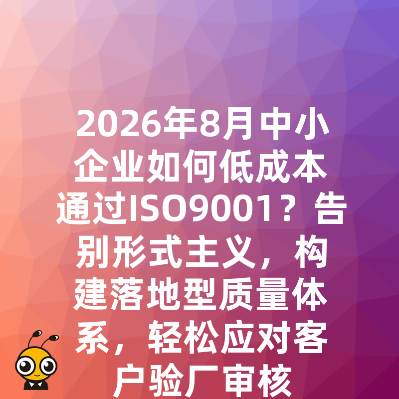 2026年8月中小企业如何低成本通过ISO9001？告别形式主义，构建落地型质量体系，轻松应对客户验厂审核