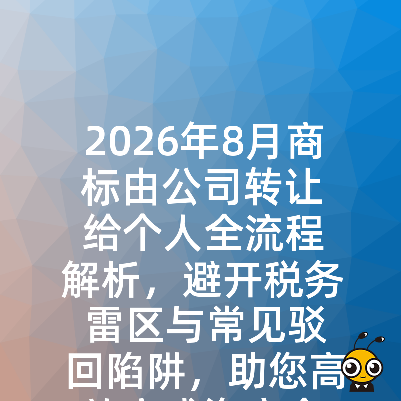 2026年8月商标由公司转让给个人全流程解析，避开税务雷区与常见驳回陷阱，助您高效完成资产合规转移