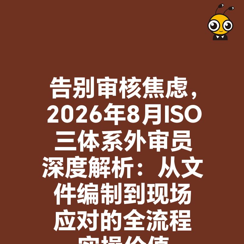 告别审核焦虑，2026年8月ISO三体系外审员深度解析：从文件编制到现场应对的全流程实操价值