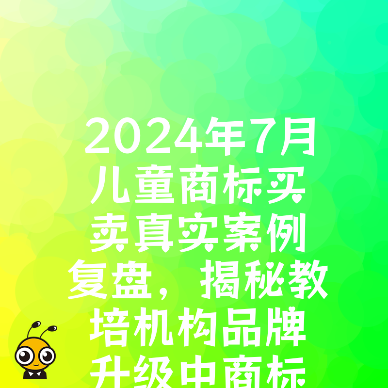 2024年7月儿童商标买卖真实案例复盘，揭秘教培机构品牌升级中商标转让的风险控制与核心商业价值