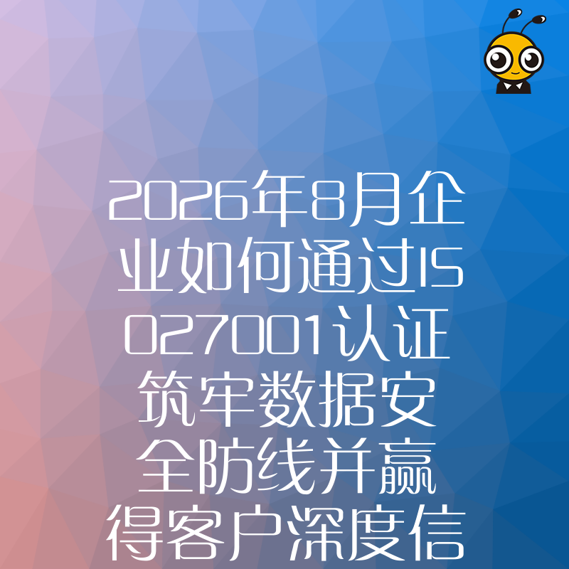 2026年8月企业如何通过ISO27001认证筑牢数据安全防线并赢得客户深度信任